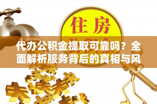 大冶代办公积金提取可靠吗？全面解析服务背后的真相与风险