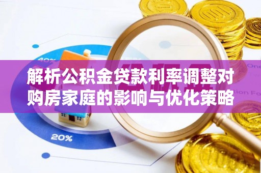 大冶解析公积金贷款利率调整对购房家庭的影响与优化策略