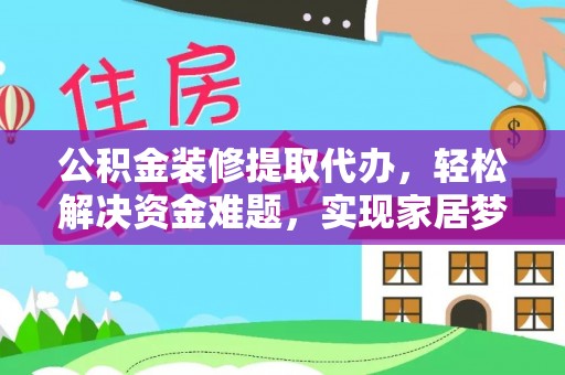大冶公积金装修提取代办，轻松解决资金难题，实现家居梦想