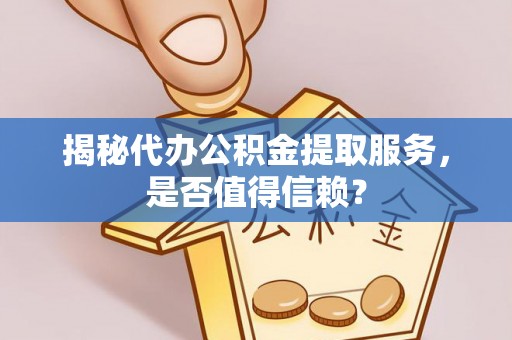 大冶揭秘代办公积金提取服务，是否值得信赖？