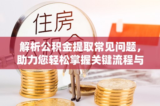 大冶解析公积金提取常见问题，助力您轻松掌握关键流程与技巧