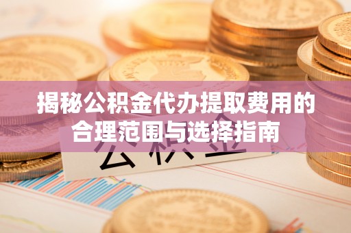 大冶揭秘公积金代办提取费用的合理范围与选择指南