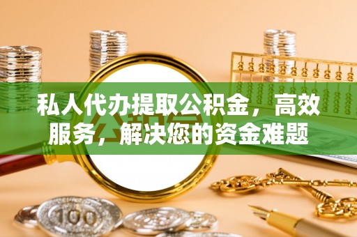 大冶私人代办提取公积金，高效服务，解决您的资金难题