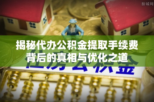 大冶揭秘代办公积金提取手续费背后的真相与优化之道