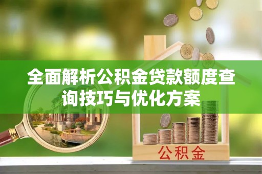 大冶全面解析公积金贷款额度查询技巧与优化方案