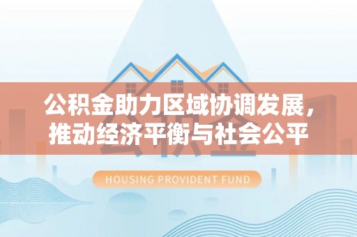 大冶公积金助力区域协调发展，推动经济平衡与社会公平