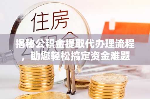 大冶揭秘公积金提取代办理流程，助您轻松搞定资金难题