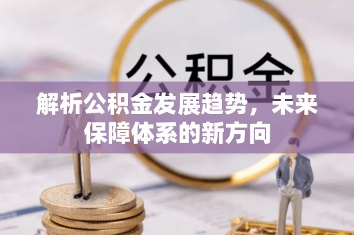 大冶解析公积金发展趋势，未来保障体系的新方向