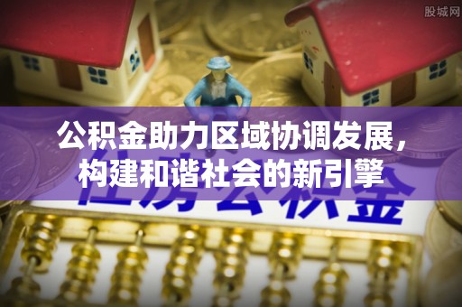 大冶公积金助力区域协调发展，构建和谐社会的新引擎