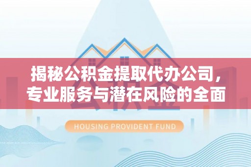 大冶揭秘公积金提取代办公司，专业服务与潜在风险的全面解析