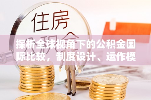 大冶探析全球视角下的公积金国际比较，制度设计、运作模式与未来发展