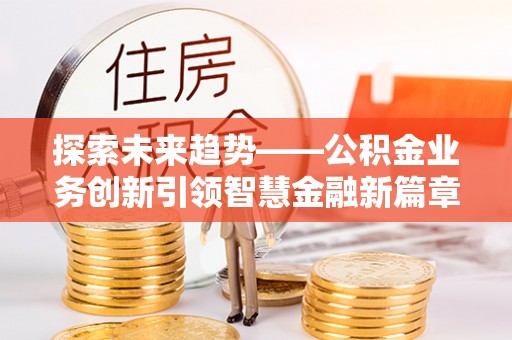 大冶探索未来趋势——公积金业务创新引领智慧金融新篇章