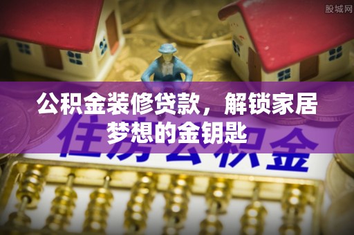 大冶公积金装修贷款，解锁家居梦想的金钥匙