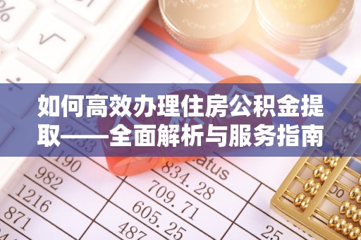 大冶如何高效办理住房公积金提取——全面解析与服务指南
