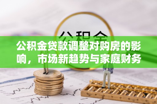 大冶公积金贷款调整对购房的影响，市场新趋势与家庭财务规划