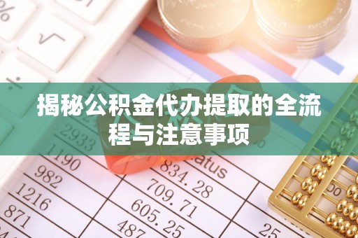 大冶揭秘公积金代办提取的全流程与注意事项