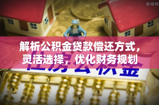 大冶解析公积金贷款偿还方式，灵活选择，优化财务规划