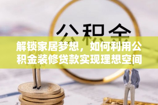 大冶解锁家居梦想，如何利用公积金装修贷款实现理想空间