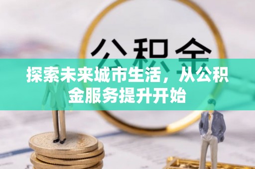 大冶探索未来城市生活，从公积金服务提升开始