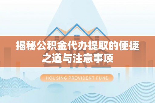 大冶揭秘公积金代办提取的便捷之道与注意事项