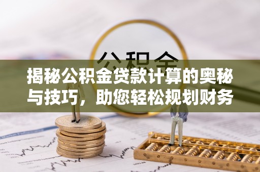 大冶揭秘公积金贷款计算的奥秘与技巧，助您轻松规划财务未来