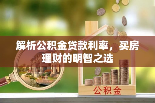 大冶解析公积金贷款利率，买房理财的明智之选