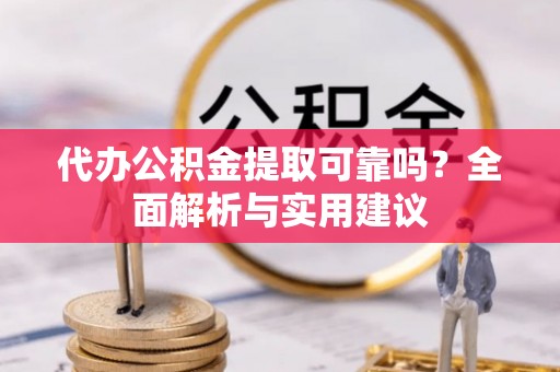 大冶代办公积金提取可靠吗？全面解析与实用建议