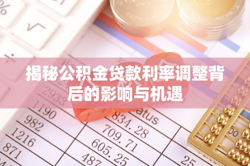 大冶揭秘公积金贷款利率调整背后的影响与机遇