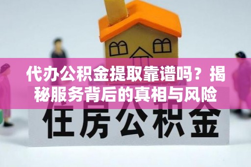 大冶代办公积金提取靠谱吗？揭秘服务背后的真相与风险