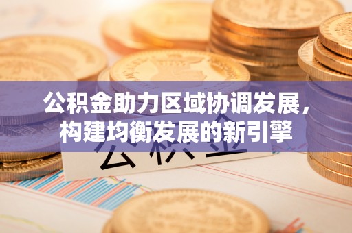 大冶公积金助力区域协调发展，构建均衡发展的新引擎