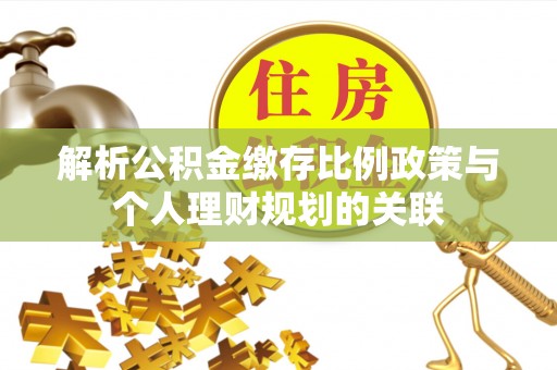 大冶解析公积金缴存比例政策与个人理财规划的关联