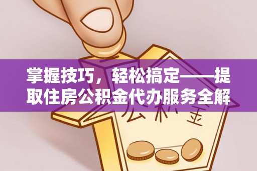 大冶掌握技巧，轻松搞定——提取住房公积金代办服务全解析