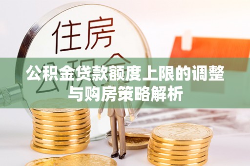 大冶公积金贷款额度上限的调整与购房策略解析