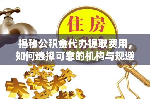 大冶揭秘公积金代办提取费用，如何选择可靠的机构与规避潜在风险