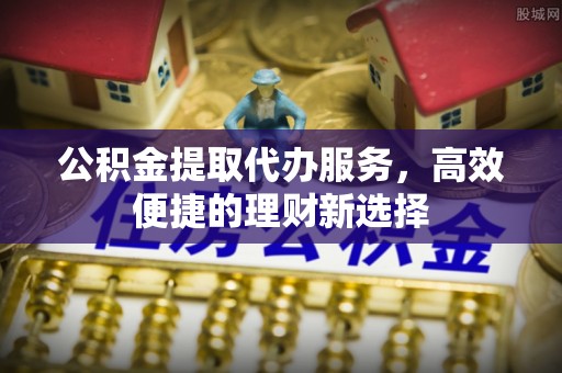 大冶公积金提取代办服务，高效便捷的理财新选择