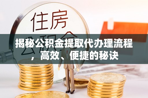 大冶揭秘公积金提取代办理流程，高效、便捷的秘诀