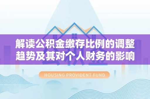 大冶解读公积金缴存比例的调整趋势及其对个人财务的影响