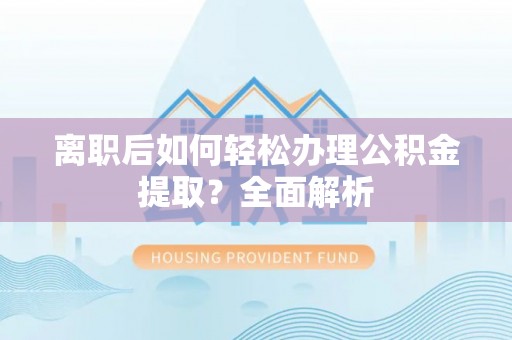 大冶离职后如何轻松办理公积金提取？全面解析