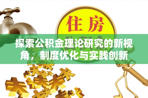 大冶探索公积金理论研究的新视角，制度优化与实践创新