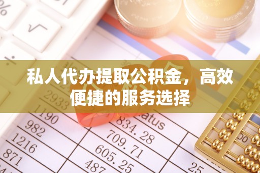 大冶私人代办提取公积金，高效便捷的服务选择