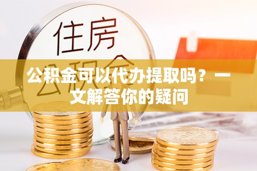 大冶公积金可以代办提取吗？一文解答你的疑问