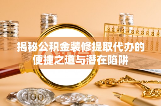大冶揭秘公积金装修提取代办的便捷之道与潜在陷阱
