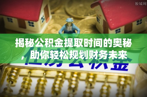 大冶揭秘公积金提取时间的奥秘，助你轻松规划财务未来