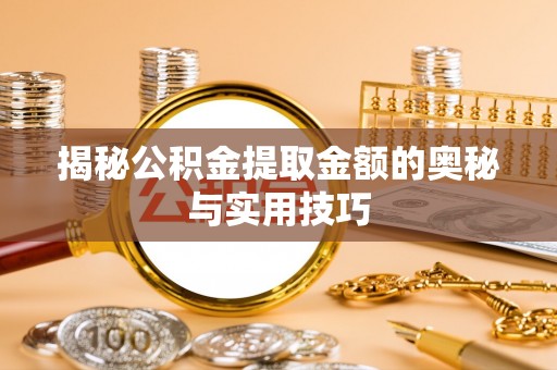 大冶揭秘公积金提取金额的奥秘与实用技巧