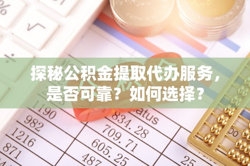 大冶探秘公积金提取代办服务，是否可靠？如何选择？
