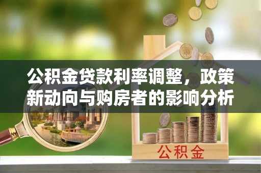 大冶公积金贷款利率调整，政策新动向与购房者的影响分析