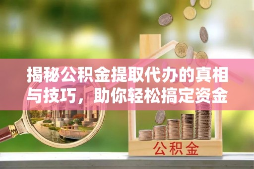 大冶揭秘公积金提取代办的真相与技巧，助你轻松搞定资金流动问题