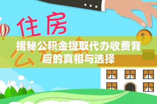 大冶揭秘公积金提取代办收费背后的真相与选择