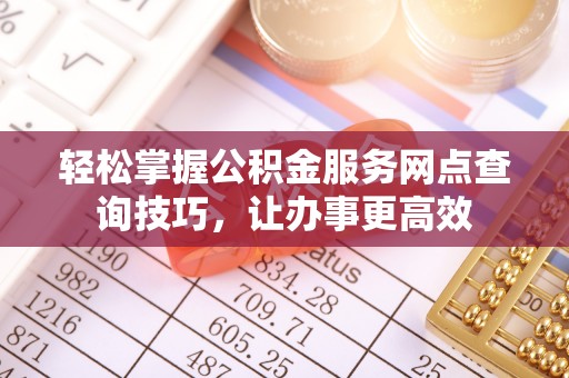 大冶轻松掌握公积金服务网点查询技巧，让办事更高效