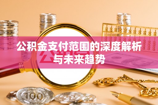 大冶公积金支付范围的深度解析与未来趋势